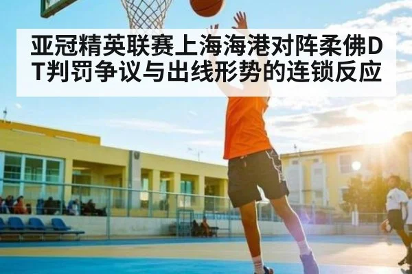 亚冠精英联赛上海海港对阵柔佛DT判罚争议与出线形势的连锁反应